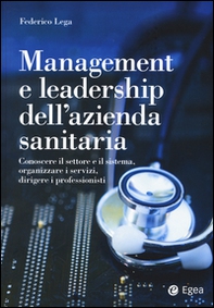 Management e leadership dell'azienda sanitaria. Conoscere il settore e il sistema, organizzare i servizi, dirigere i professionisti - Librerie.coop