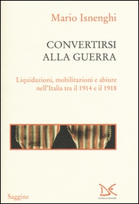 Convertirsi alla guerra. Liquidazioni, mobilitazioni e abiure nell'Italia tra il 1914 e il 1918 - Librerie.coop