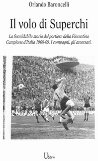 il volo di Superchi. La formidabile storia del portiere della Fiorentina Campione d'Italia 1968-69. I compagni, gli avversari - Librerie.coop