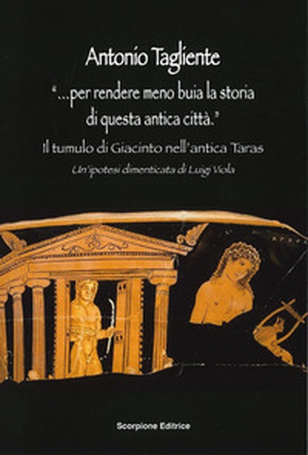 «...Per rendere meno buia la storia di questa antica città». Il tumulo di Giacinto nell'antica Taras. Un'ipotesi dimenticata di Luigi Viola - Librerie.coop «...Per rendere meno buia la storia di questa antica città». Il tumulo di Giacinto nell'antica Taras. Un'ipotesi dimenticata di Luigi Viola - Librerie.coop