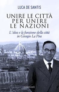 Unire le città per unire le nazioni. L'idea e la funzione delle città in Giorgio La Pira - Librerie.coop