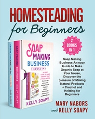 Homesteading for beginners. Beginners (2 Books in 1): soap making business an easy guide to make organic soap at your house, discover the pleasure of making natural products + crochet and knitting for beginners - Librerie.coop