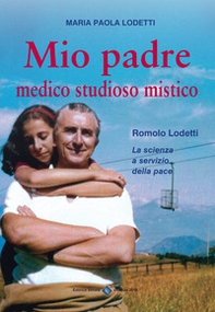 Mio padre medico studioso mistico. Romolo Lodetti. La scienza a servizio della pace - Librerie.coop