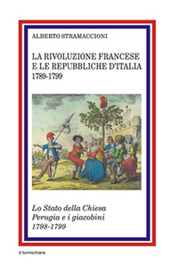 La rivoluzione francese e le Repubbliche d'Italia 1789-1799. Lo Stato della Chiesa Perugia e i giacobini 1798-1799 - Librerie.coop La rivoluzione francese e le Repubbliche d'Italia 1789-1799. Lo Stato della Chiesa Perugia e i giacobini 1798-1799 - Librerie.coop