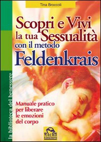 Scopri e vivi la tua sessualità con il metodo Feldenkrais. Manuale pratico per liberare le emozioni del corpo - Librerie.coop