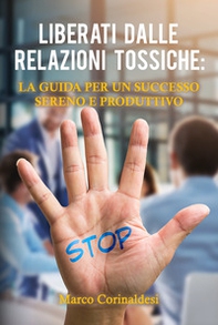 Liberati dalle relazioni tossiche: la guida per un successo sereno e produttivo - Librerie.coop