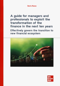 A guide for managers and professionals to exploit the transformation of the finance in the next ten years. Effectively govern the transition to new financial ecosystem - Librerie.coop