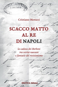 Scacco matto al Re di Napoli. La caduta dei Borboni tra verità nascoste e fantasie del revisionismo - Librerie.coop