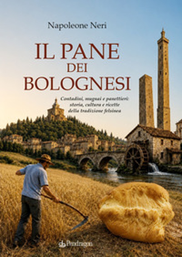 Il pane dei bolognesi. Contadini, mugnai e panettieri: storia, cultura e ricette della tradizione felsinea - Librerie.coop