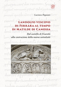 Landolfo vescovo di Ferrara al tempo di Matilde di Canossa. Dal castello di Ficarolo alla costruzione della nuova cattedrale - Librerie.coop