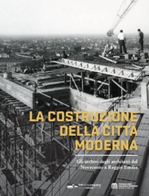 La costruzione della città moderna. Gli archivi degli architetti del Novecento a Reggio Emilia - Librerie.coop