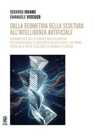Dalla geometria della scultura all'intelligenza artificiale. Grammatiche della forma e degli algoritmi per comprendere il contenuto latente oltre l'apparire grazie alle opere scultoree di Emanuele Viscuso - Librerie.coop