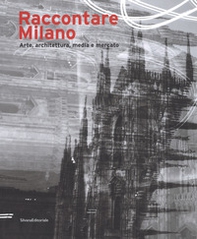Raccontare Milano. Arte, architettura, media e mercato - Librerie.coop