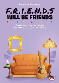 Friends will be friends. Come sono invecchiati gli amici del Central Perk - Librerie.coop