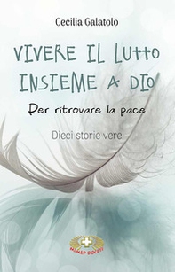 Vivere il lutto insieme a Dio. Per ritrovare la pace. Dieci storie vere - Librerie.coop