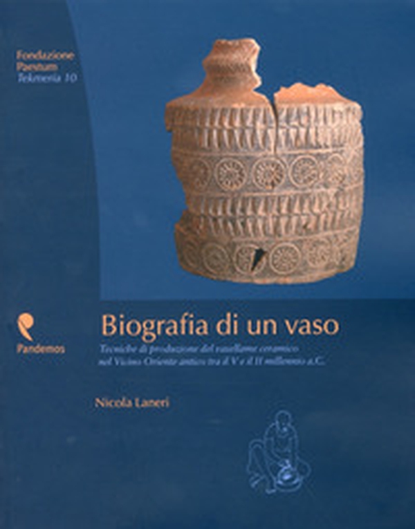 Biografia di un vaso. Tecniche di produzione del vasellame ceramico del Vicino Oriente tra V e II millennio a. C. - Librerie.coop