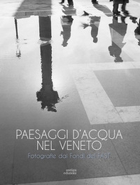 Paesaggi d'acqua nel Veneto. Fotografie dai Fondi del FAST - Librerie.coop
