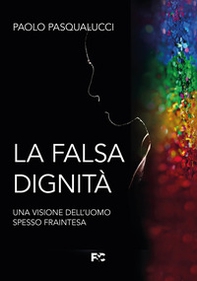 La falsa dignità. Una visione dell'uomo spesso fraintesa - Librerie.coop