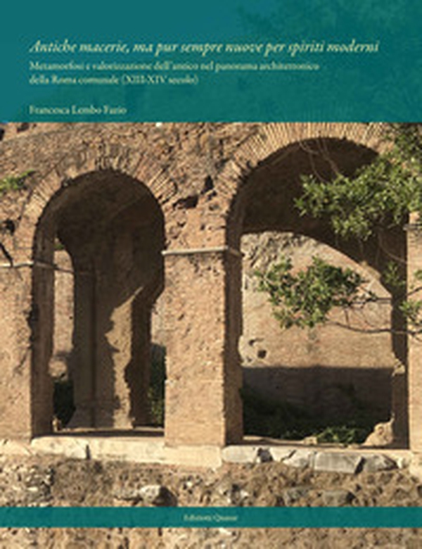 Antiche macerie, ma pur sempre nuove per spiriti moderni. Metamorfosi e valorizzazione dell'antico nel panorama architettonico della Roma comunale (XIII-XIV secolo) - Librerie.coop Antiche macerie, ma pur sempre nuove per spiriti moderni. Metamorfosi e valorizzazione dell'antico nel panorama architettonico della Roma comunale (XIII-XIV secolo) - Librerie.coop