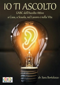 Io ti ascolto. L'ABC dell'ascolto attivo a casa, a scuola, nel lavoro e nella vita - Librerie.coop