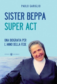 Sister Beppa super act. Una biografia per l'anno della fede - Librerie.coop