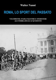 Roma, lo sport del passato. Velodromi, stadi, palestre e sferisteri all'ombra degli acquedotti - Librerie.coop