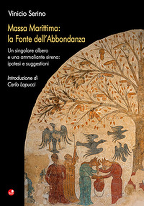 Massa Marittima: la Fonte dell'Abbondanza. Un singolare albero e una ammaliante sirena: ipotesi e suggestioni - Librerie.coop