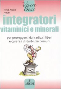 Integratori vitaminici e minerali. Per proteggersi dai radicali liberi e curare i disturbi più comuni - Librerie.coop