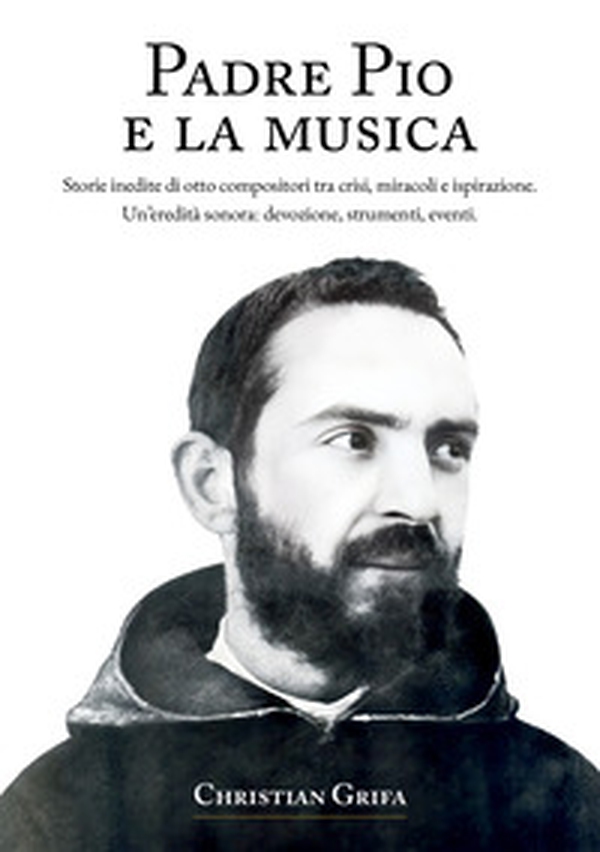 Padre Pio e la musica. Storie inedite di otto compositori tra crisi, miracoli e ispirazione. Un'eredità sonora: devozione, strumenti, eventi - Librerie.coop