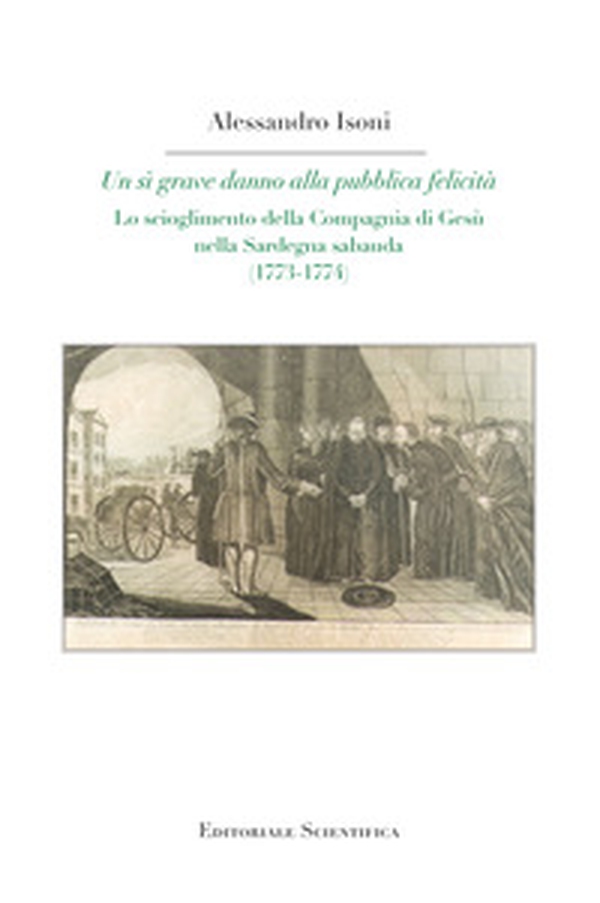 Un sì grave danno alla pubblica felicità. Lo scioglimento della Compagnia di Gesù nella Sardegna sabauda (1773-1774) - Librerie.coop Un sì grave danno alla pubblica felicità. Lo scioglimento della Compagnia di Gesù nella Sardegna sabauda (1773-1774) - Librerie.coop