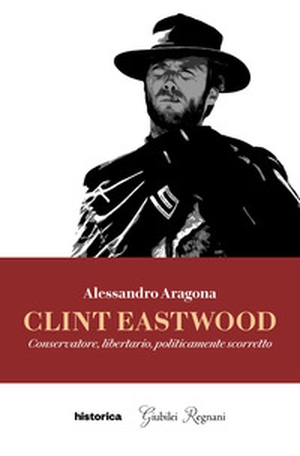 Clint Eastwood. Conservatore, libertario, politicamente scorretto - Librerie.coop