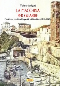 La macchina per guarire. Medicina e sanità nell'Ospedale di Piombino (1810-1945) - Librerie.coop