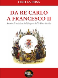 Da Re Carlo a Francesco II. Storie di soldati del Regno delle due Sicilie - Librerie.coop