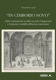 «In cimborio novo». Altari a tabernacolo in Italia tra tardo Cinquecento e Settecento: modelli, diffusione, maestranze - Librerie.coop