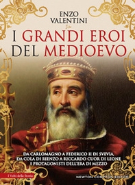 I grandi eroi del Medioevo. Da Carlomagno a Federico II di Svevia, da Cola di Rienzo a Riccardo cuor di leone, i protagonisti dell'era di mezzo - Librerie.coop