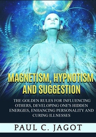 Magnetism, hypnotism and suggestion. The golden rules for influencing others, developing one's hidden energies, enhancing personality and curing illnesses - Librerie.coop