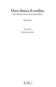 Dove finisce il confine. Arte, libertà e visione di un uomo libero. Toni Ferro - Librerie.coop