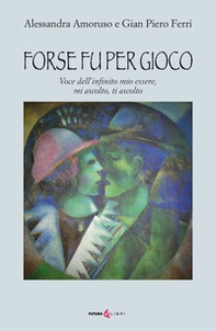Forse fu per gioco. Voce dell'infinito mio essere, mi ascolto, ti ascolto - Librerie.coop