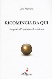 Ricomincio da qui. Una guida all'espansione di coscienza - Librerie.coop