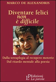 Diventare felici non è difficile. Dalla tetraplegia al recupero motorio dal ritardo mentale alla poesia - Librerie.coop