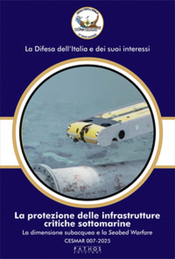 La protezione delle infrastrutture critiche sottomarine. La dimensione subacquea e la Seabed Warfare. CESMAR 007-2025 - Librerie.coop