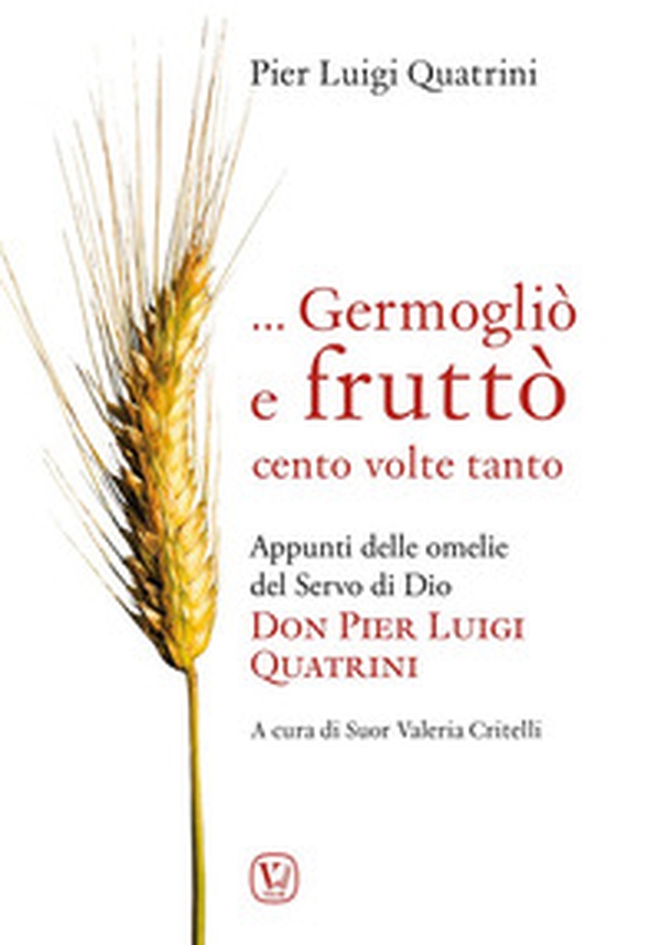 ... Germogliò e fruttò cento volte tanto. Appunti delle omelie del servo di Dio don Pier Luigi Quatrini - Librerie.coop ... Germogliò e fruttò cento volte tanto. Appunti delle omelie del servo di Dio don Pier Luigi Quatrini - Librerie.coop