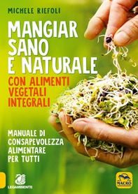 Mangiar sano e naturale con alimenti vegetali e integrali. Manuale di consapevolezza alimentare per tutti - Librerie.coop