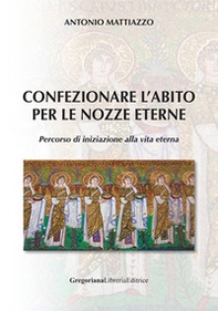 Confezionare l'abito per le nozze eterne. Percorso di iniziazione alla vita eterna - Librerie.coop