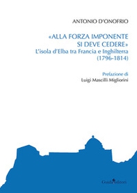 «Alla forza imponente si deve credere». L'isola d'Elba tra Francia e Inghilterra (1796-1814) - Librerie.coop