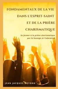 Fondamentaux de la vie dans l'Esprit-Saint et de la priere charismatique. Se former a la priere charismatique par la louange et l'adoration - Librerie.coop