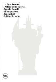 La Dea Roma e l'Altare della Patria. Angelo Zanelli e l'invenzione dei simboli dell'Italia unita - Librerie.coop