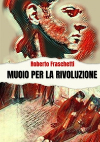 Muoio per la rivoluzione. Storia di uomini straordinari - Librerie.coop