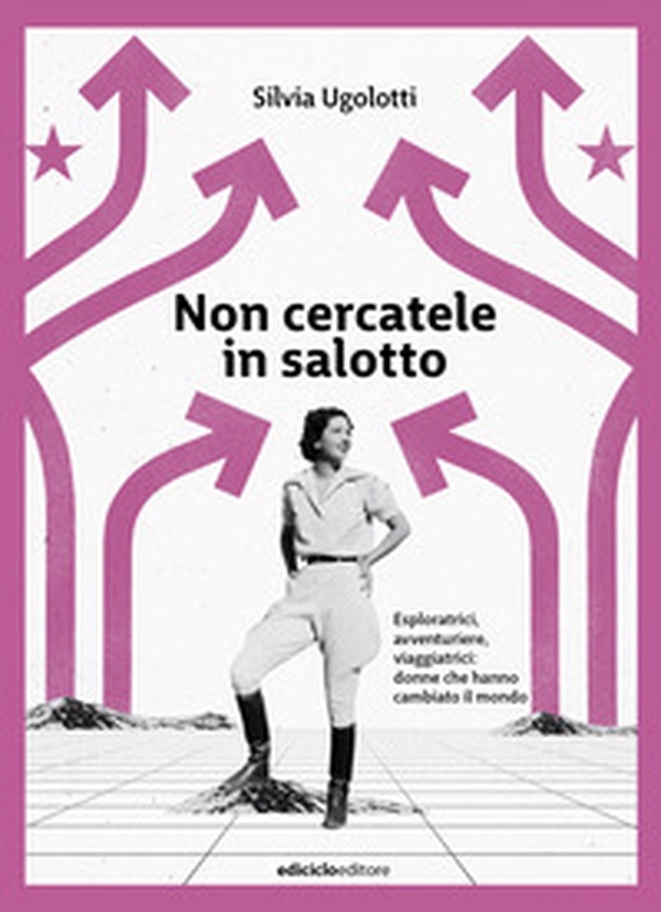 Non cercatele in salotto. Esploratrici, avventuriere, viaggiatrici: donne che hanno cambiato il mondo - Librerie.coop