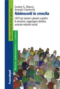 Adolescenti in crescita. L'ACT per aiutare i giovani a gestire le emozioni, raggiungere obiettivi, costruire relazioni sociali - Librerie.coop